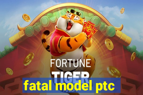 fatal model ptc